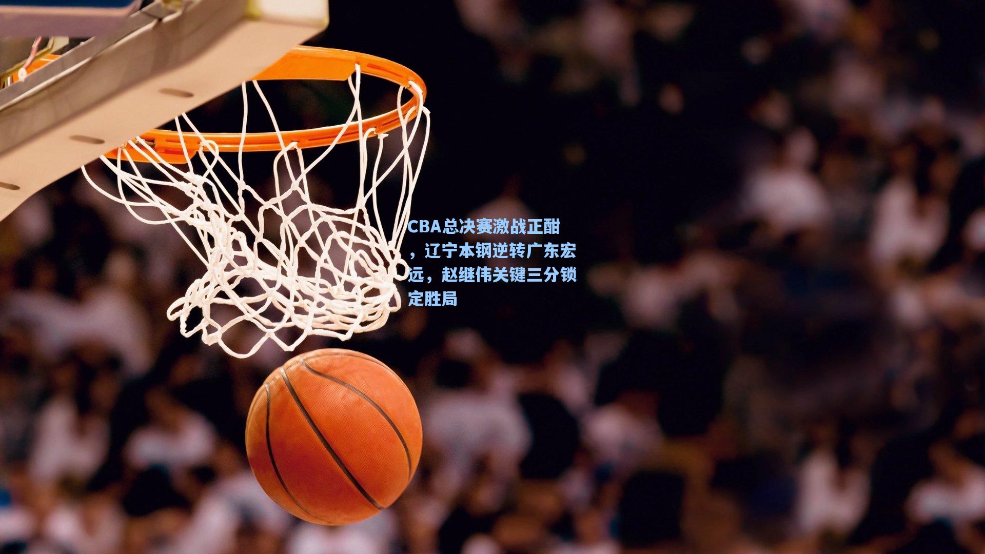 CBA总决赛激战正酣，辽宁本钢逆转广东宏远，赵继伟关键三分锁定胜局