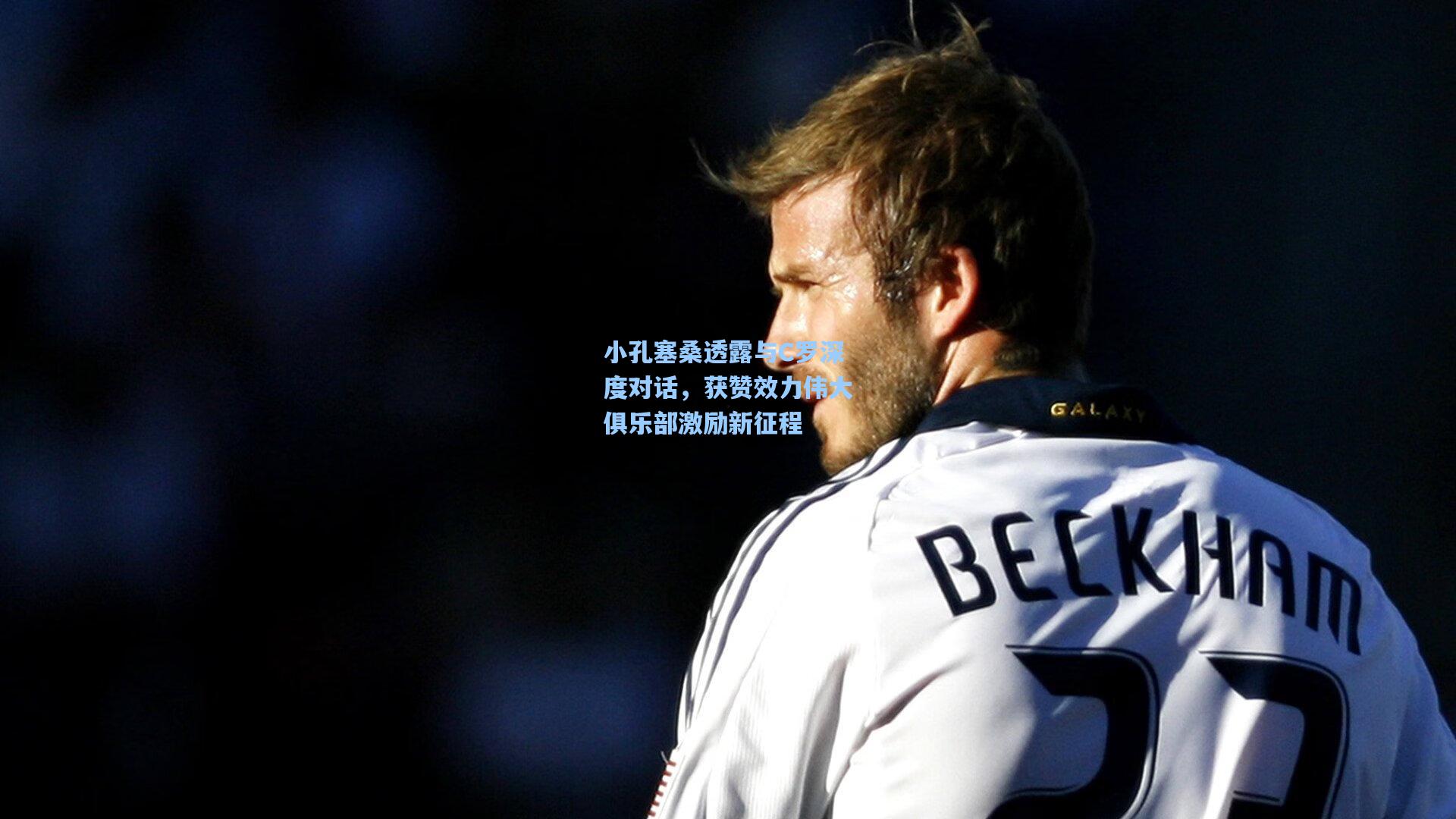 小孔塞桑透露与C罗深度对话，获赞效力伟大俱乐部激励新征程