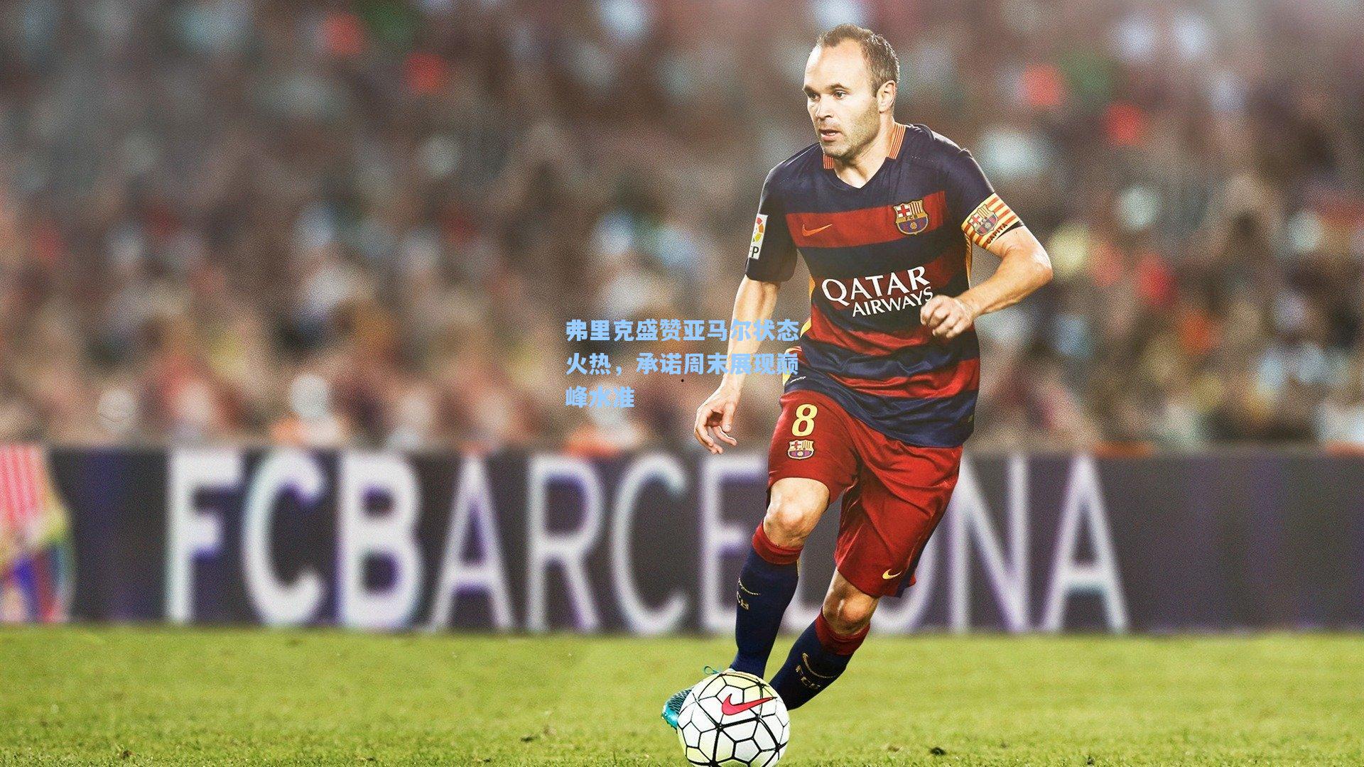 弗里克盛赞亚马尔状态火热，承诺周末展现巅峰水准