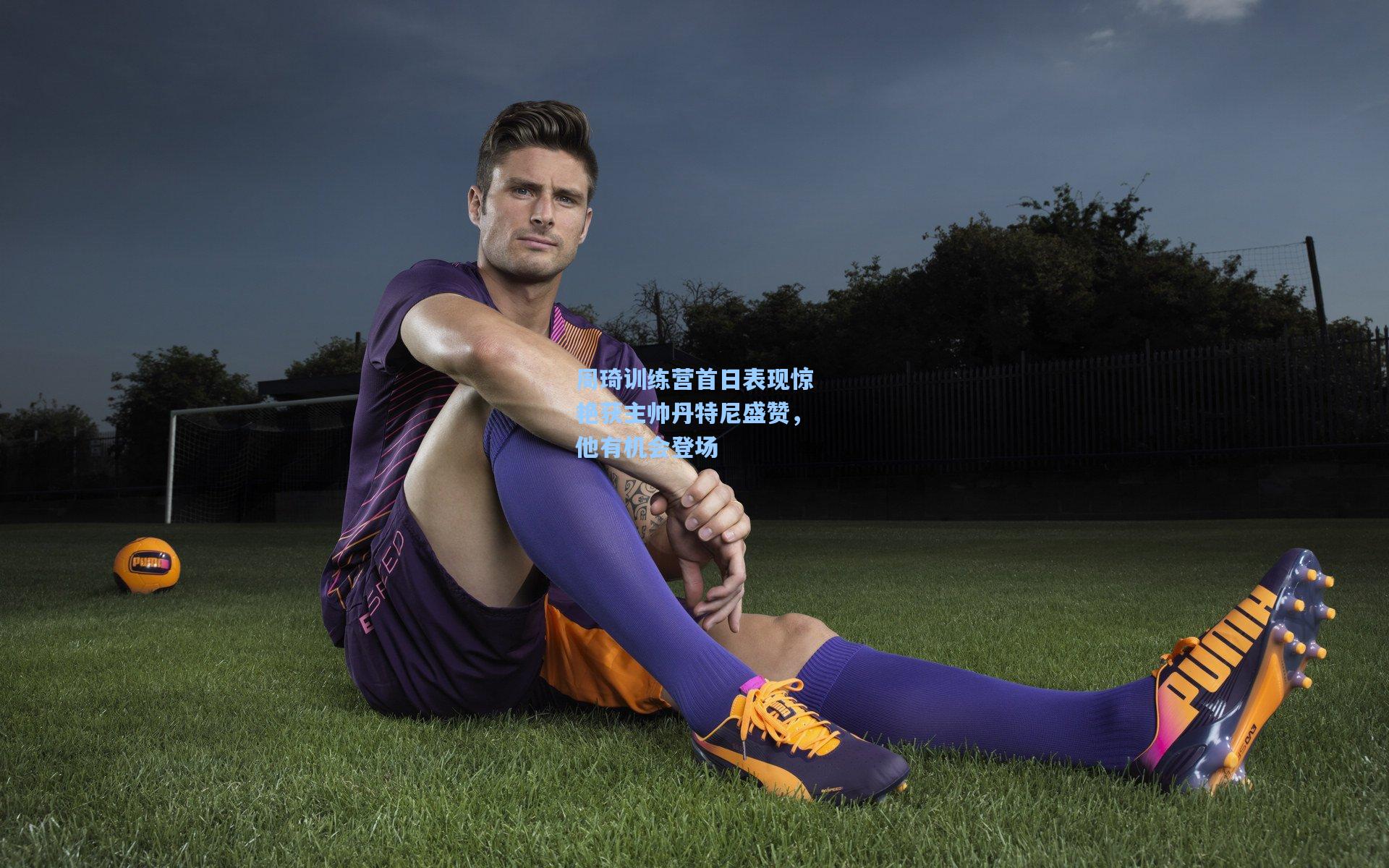 周琦训练营首日表现惊艳获主帅丹特尼盛赞，他有机会登场