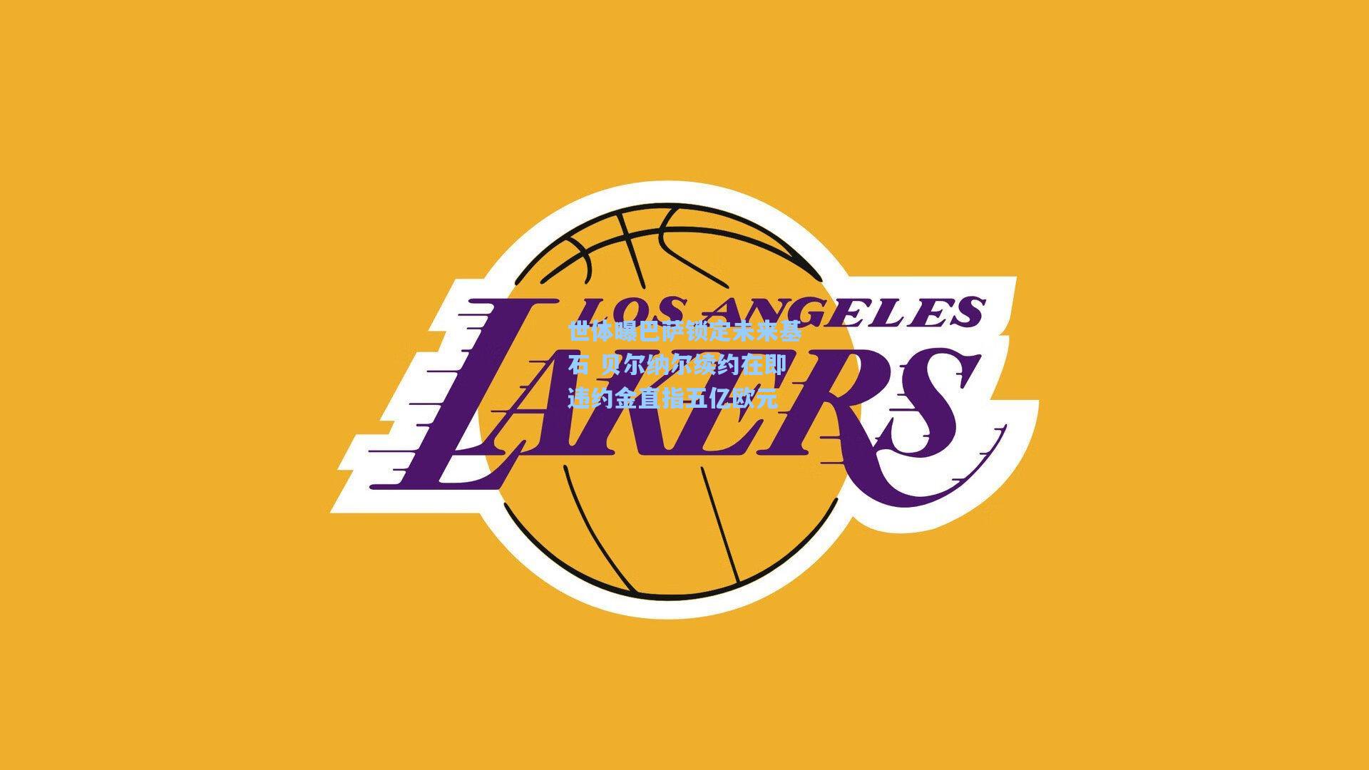 世体曝巴萨锁定未来基石 贝尔纳尔续约在即违约金直指五亿欧元