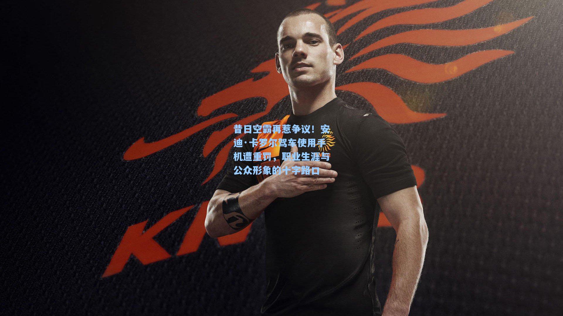 昔日空霸再惹争议！安迪·卡罗尔驾车使用手机遭重罚，职业生涯与公众形象的十字路口