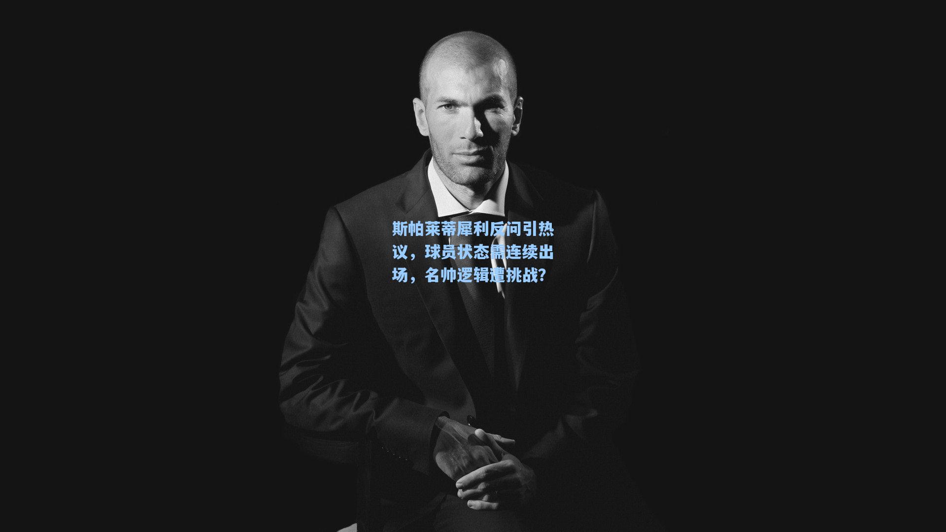 斯帕莱蒂犀利反问引热议，球员状态需连续出场，名帅逻辑遭挑战？